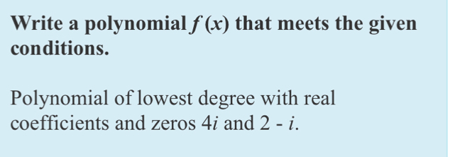 Write a polynomial f(x) that meets the given 
conditions. 
Polynomial of lowest degree with real 
coefficients and zeros 4i and 2-i.