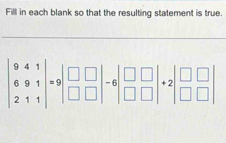 Fill in each blank so that the resulting statement is true.
beginvmatrix 9&4&1 6&9&1 2&1&1endvmatrix =9beginvmatrix □ &□  □ &□ endvmatrix -6beginvmatrix □ &□  □ &□ endvmatrix +2beginvmatrix □ &□  □ &□ endvmatrix