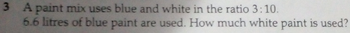 A paint mix uses blue and white in the ratio 3:10.
6.6 litres of blue paint are used. How much white paint is used?