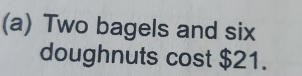 Two bagels and six 
doughnuts cost $21.