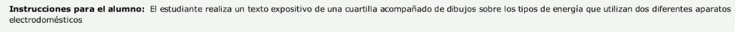 Instrucciones para el alumno: El estudiante realiza un texto expositivo de una cuartilla acompañado de dibujos sobre los tipos de energía que utilizan dos diferentes aparatos 
electrodomésticos