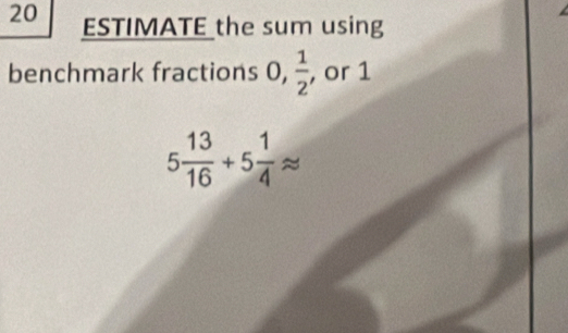 ESTIMATE the sum using 
benchmark fractions . 0,  1/2  , or 1
5 13/16 +5 1/4 approx