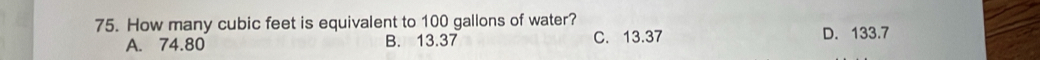 How many cubic feet is equivalent to 100 gallons of water?
A. 74.80 B. 13.37 C. 13.37 D. 133.7