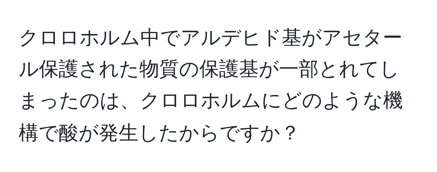 クロロホルム中でアルデヒド基がアセタール保護された物質の保護基が一部とれてしまったのは、クロロホルムにどのような機構で酸が発生したからですか？