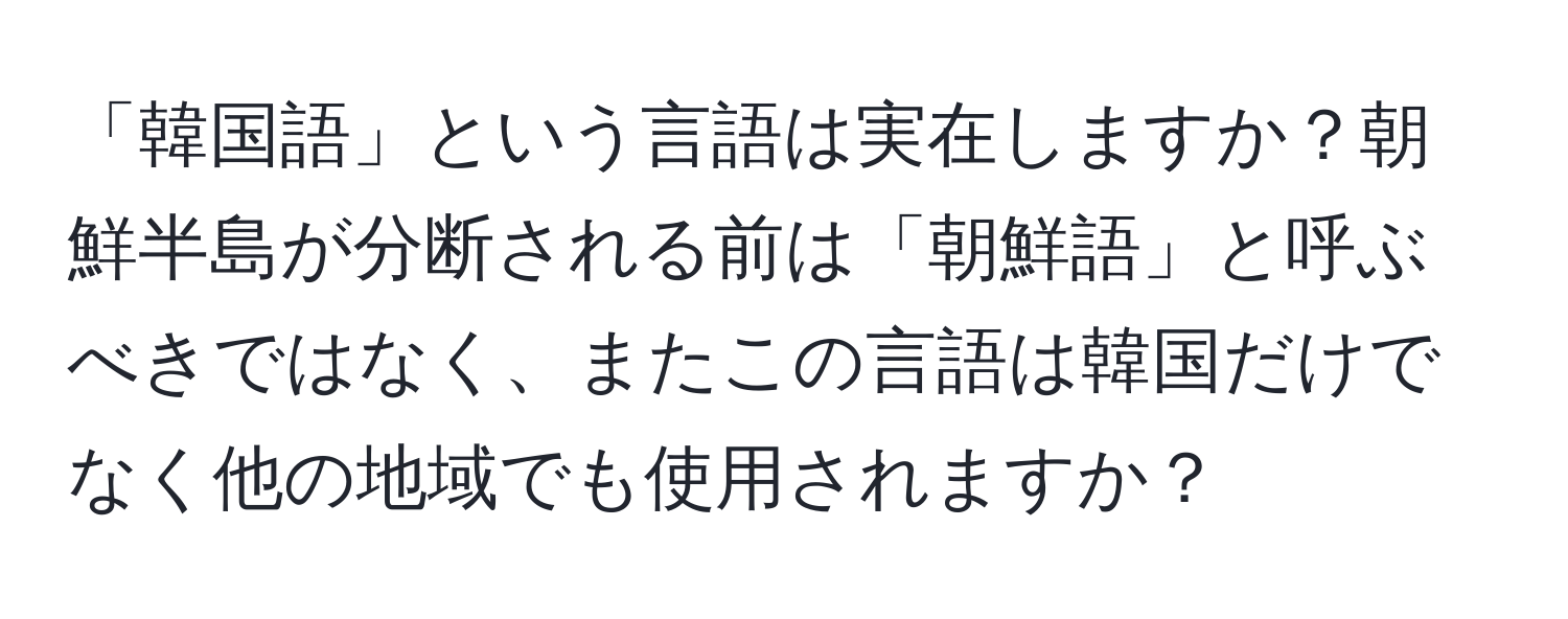 「韓国語」という言語は実在しますか？朝鮮半島が分断される前は「朝鮮語」と呼ぶべきではなく、またこの言語は韓国だけでなく他の地域でも使用されますか？