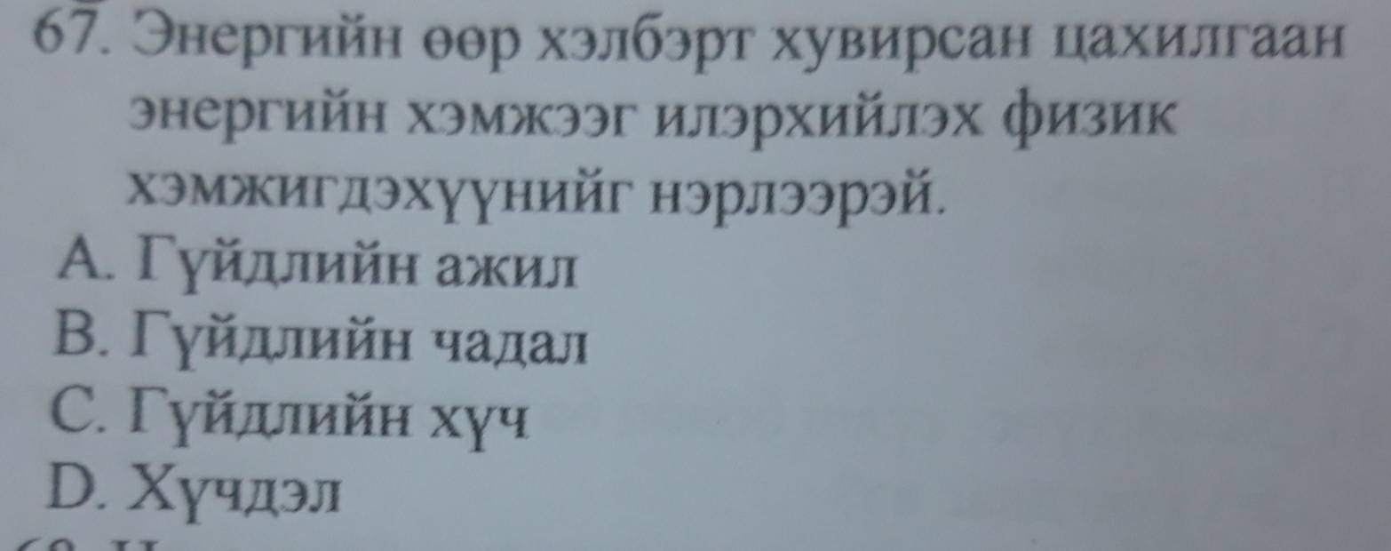 Энергийн θθр хэлбэрт хувирсан цахилгаан
энергийн хэмжээг илэрхийлэх физик
хэмжигдэхγунийг нэрлээрэй.
A. Γуйдлийη ажил
Β. Γуйдлийн чадал
C. Γγйπйн xγч
D. Χучдэл