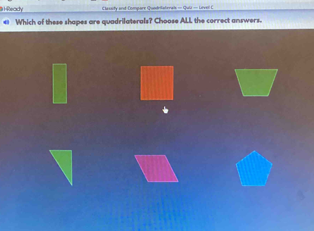 HReady Classify and Compare Quadrilaterals — Quiz — Level C 
Which of these shapes are quadrilaterals? Choose ALL the correct answers.