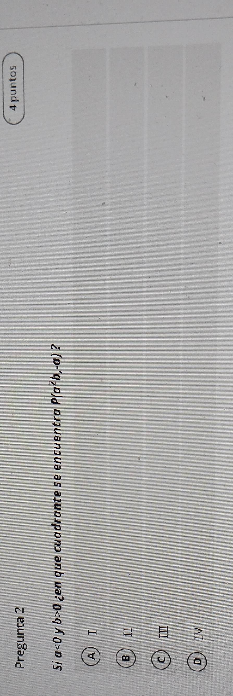 Pregunta 2
4 puntos
Si a<0</tex> y b>0 ¿en que cuadrante se encuentra P(a^2b,-a) ?
A) Ⅰ
B  Ⅱ
ς) Ⅲ
D) ⅣV