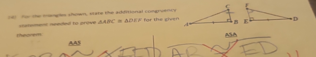 For the triangles shown, state the additional congruency
statement needed to prove △ ABC≌ △ DEF for the given
theorem: ASA
AAS
