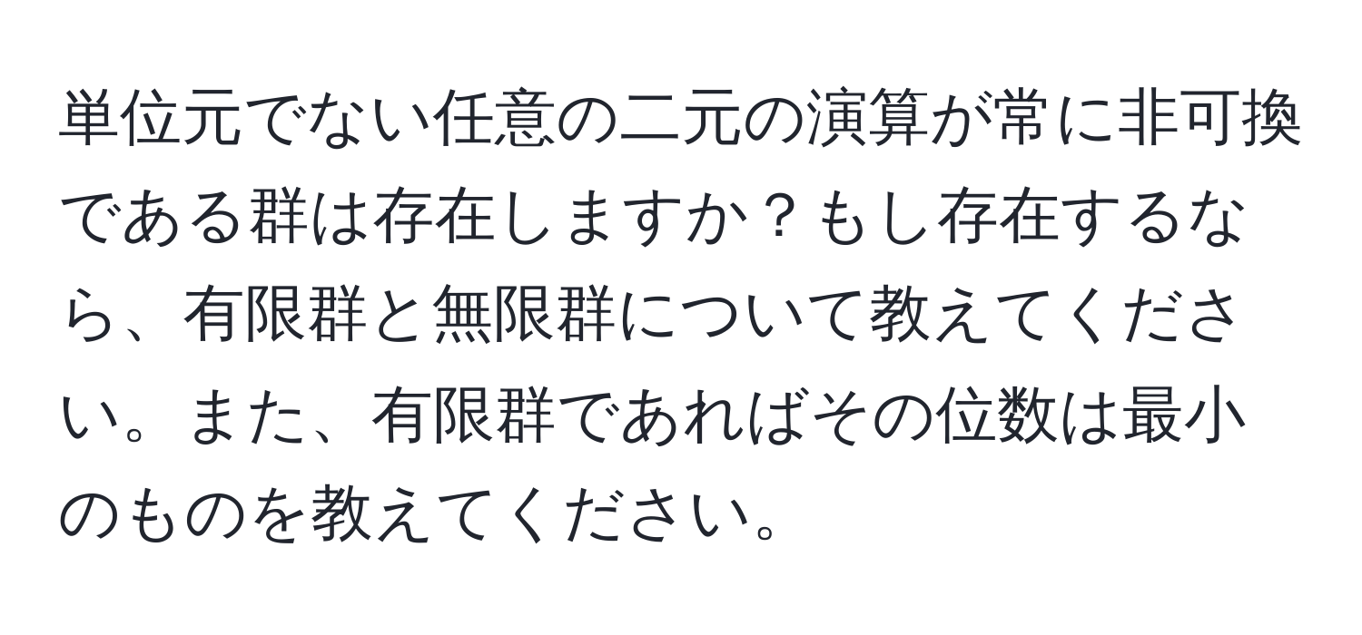 単位元でない任意の二元の演算が常に非可換である群は存在しますか？もし存在するなら、有限群と無限群について教えてください。また、有限群であればその位数は最小のものを教えてください。