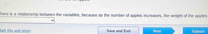 here is a relationship between the variables, because as the number of apples increases, the weight of the apples 
lark this and return Save and Exit Next Submit