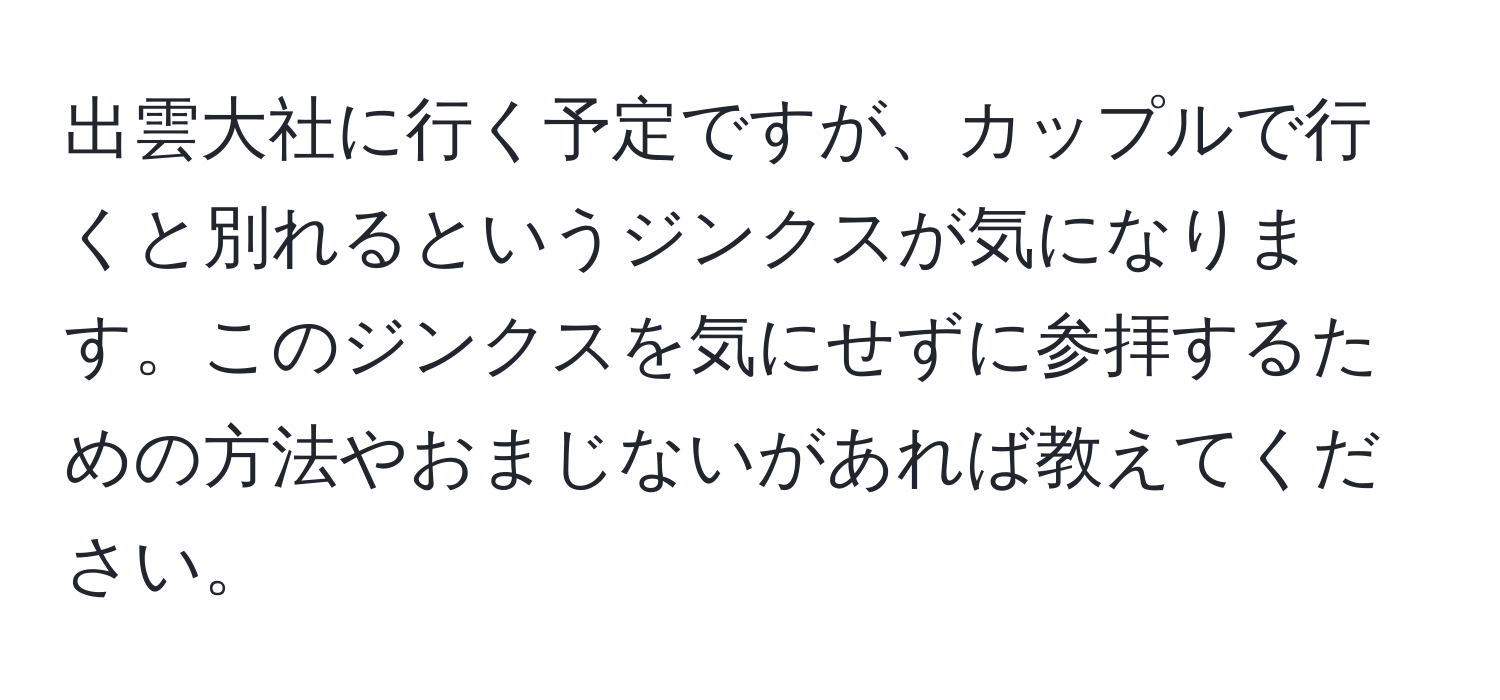 出雲大社に行く予定ですが、カップルで行くと別れるというジンクスが気になります。このジンクスを気にせずに参拝するための方法やおまじないがあれば教えてください。