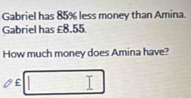 Gabriel has 85% less money than Amina. 
Gabriel has £8.55. 
How much money does Amina have?
£