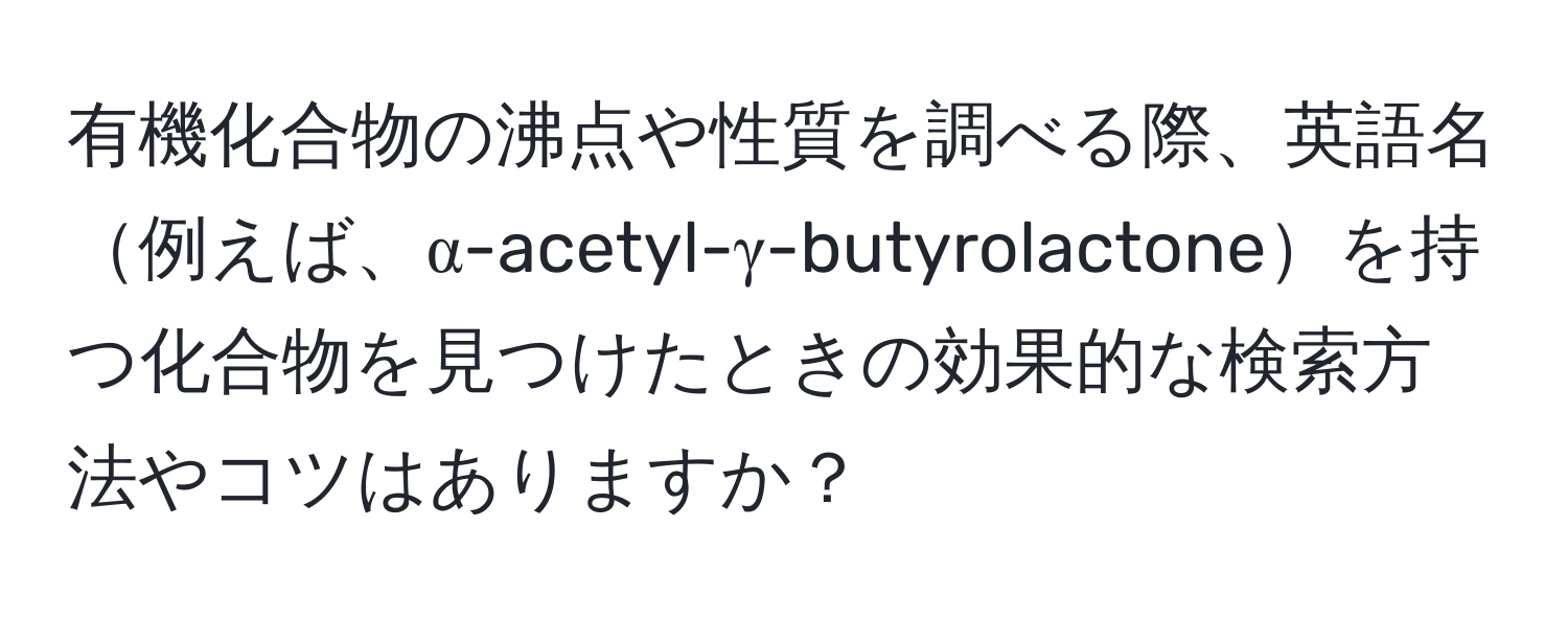 有機化合物の沸点や性質を調べる際、英語名例えば、α-acetyl-γ-butyrolactoneを持つ化合物を見つけたときの効果的な検索方法やコツはありますか？