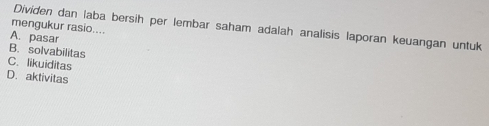 mengukur rasio....
Dividen dan laba bersih per lembar saham adalah analisis laporan keuangan untuk
A. pasar
B. solvabilitas
C. likuiditas
D. aktivitas