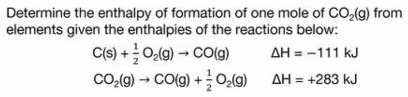 Determine the enthalpy of formation of one mole of CO_2(g) from 
elements given the enthalpies of the reactions below:
C(s)+ 1/2 O_2(g)to CO(g) Delta H=-111kJ
CO_2(g)to CO(g)+ 1/2 O_2(g) △ H=+283kJ