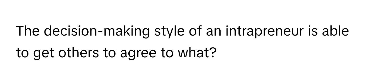 The decision-making style of an intrapreneur is able to get others to agree to what?