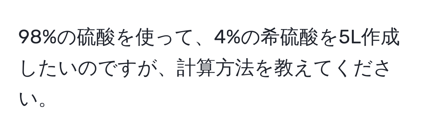 98%の硫酸を使って、4%の希硫酸を5L作成したいのですが、計算方法を教えてください。