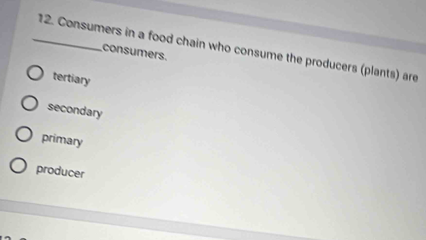 Consumers in a food chain who consume the producers (plants) are
consumers.
tertiary
secondary
primary
producer