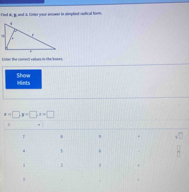 Find z, y, and z. Enter your answer in simplest radical form. 
Enter the correct values in the boxes. 
Show 
Hints
x=□ , y=□ , z=□
7
8
9
+
sqrt(□ )
4
5
6
-
 □ /□  
1
2
3
×
0
÷