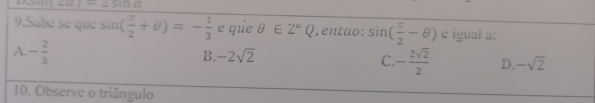 sin (2alpha )=2sin alpha
9.Sabe se que sin ( π /2 +θ )=- 1/3  e qie θ ∈ Z°Q , entao: sin ( π /2 -θ ) e igual a:
A. - 2/3 
B. -2sqrt(2)
C. - 2sqrt(2)/2 
D. -sqrt(2)
10. Observe o triângulo