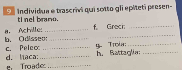 Individua e trascrivi qui sotto gli epiteti presen- 
ti nel brano. 
a. Achille: _f. Greci:_ 
b. Odisseo:_ 
_ 
c. Peleo: _g. Troia:_ 
d. Itaca: _h. Battaglia:_ 
e. Troade:_