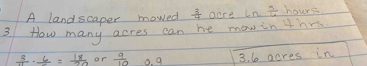 A landscaper mowed  3/4  acre in  5/6  hours.
3. How many acres can he mowinthrs
 3/11 ·  6/5 = 18/20  or  9/10  6. 9
3. 6 acres in