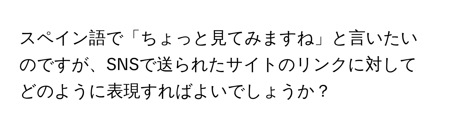 スペイン語で「ちょっと見てみますね」と言いたいのですが、SNSで送られたサイトのリンクに対してどのように表現すればよいでしょうか？