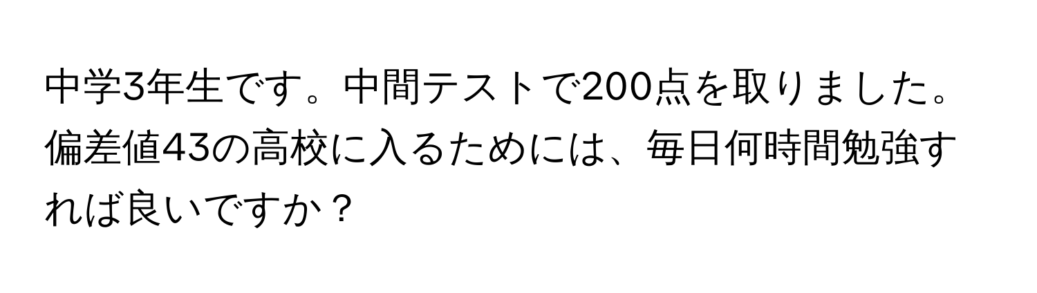 中学3年生です。中間テストで200点を取りました。偏差値43の高校に入るためには、毎日何時間勉強すれば良いですか？