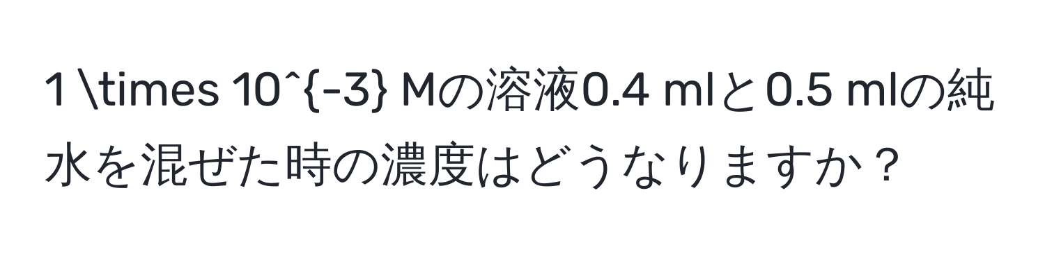 1 * 10^(-3) Mの溶液0.4 mlと0.5 mlの純水を混ぜた時の濃度はどうなりますか？