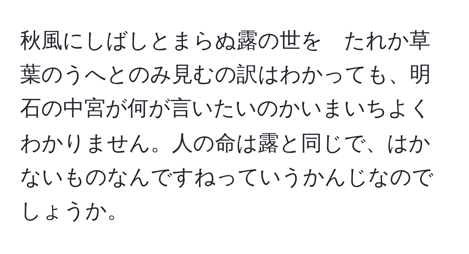 秋風にしばしとまらぬ露の世を　たれか草葉のうへとのみ見むの訳はわかっても、明石の中宮が何が言いたいのかいまいちよくわかりません。人の命は露と同じで、はかないものなんですねっていうかんじなのでしょうか。