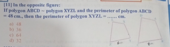 [11] In the opposite figure:
If polygon ABCD ~ polygon XYZL and the perimeter of polygon ABCD
=48cm., then the perimeter of polygon XYZL= _ cm.
a) 48
b) 36
c) 64
d) 32