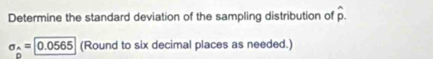 Determine the standard deviation of the sampling distribution of hat p.
sigma _wedge =|0.0565 (Round to six decimal places as needed.)
D