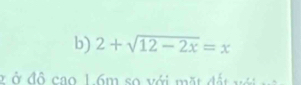 2+sqrt(12-2x)=x
Ở ở đô cao 1 6m so với mặt đất vớ