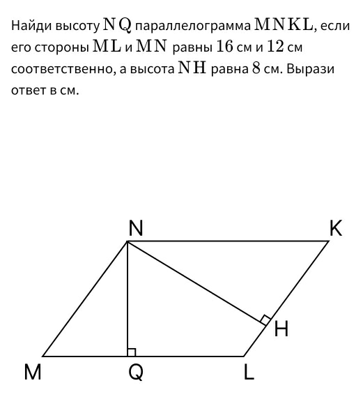 айди вы соту ΝQ параллелограмма МΝΚL, если 
его стороны МL и МΝ равны 1б см и 12 см 
соответственно, а высота Ν Н равна 8 см. Вырази 
Otbet B CM.