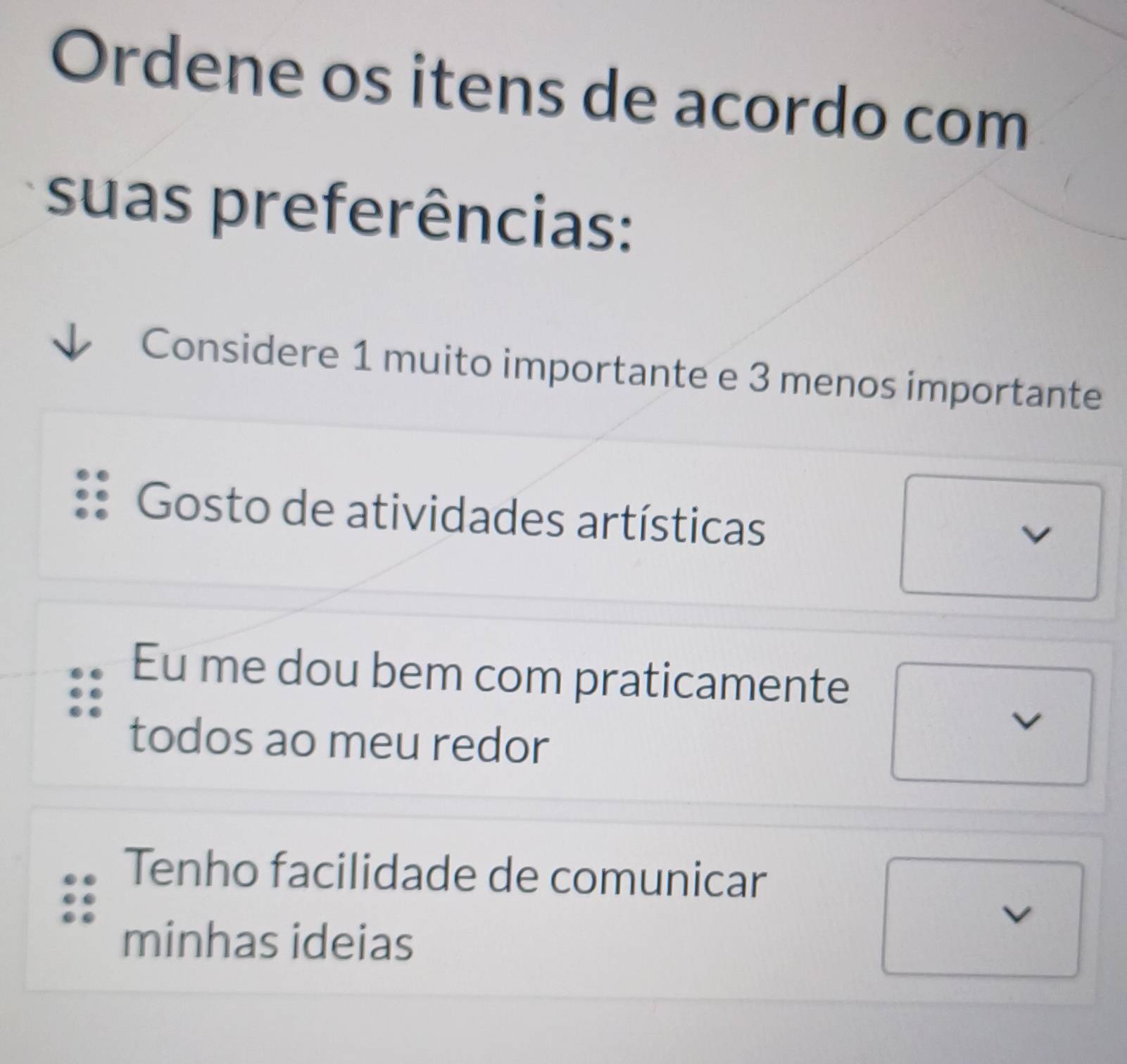 Ordene os itens de acordo com
suas preferências:
Considere 1 muito importante e 3 menos importante
Gosto de atividades artísticas
Eu me dou bem com praticamente
todos ao meu redor
Tenho facilidade de comunicar
I
minhas ideias