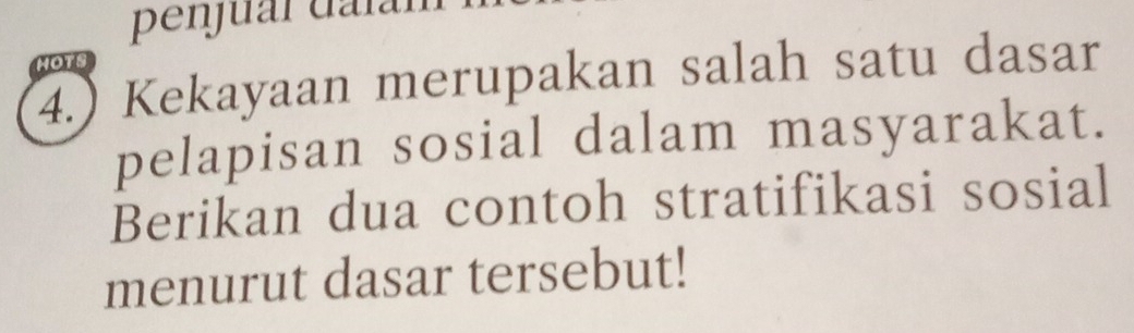 penjuar dafar 
HOTS 
4.) Kekayaan merupakan salah satu dasar 
pelapisan sosial dalam masyarakat. 
Berikan dua contoh stratifikasi sosial 
menurut dasar tersebut!