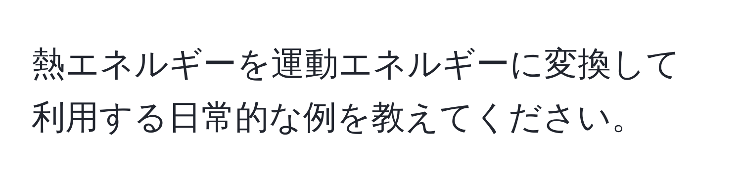 熱エネルギーを運動エネルギーに変換して利用する日常的な例を教えてください。