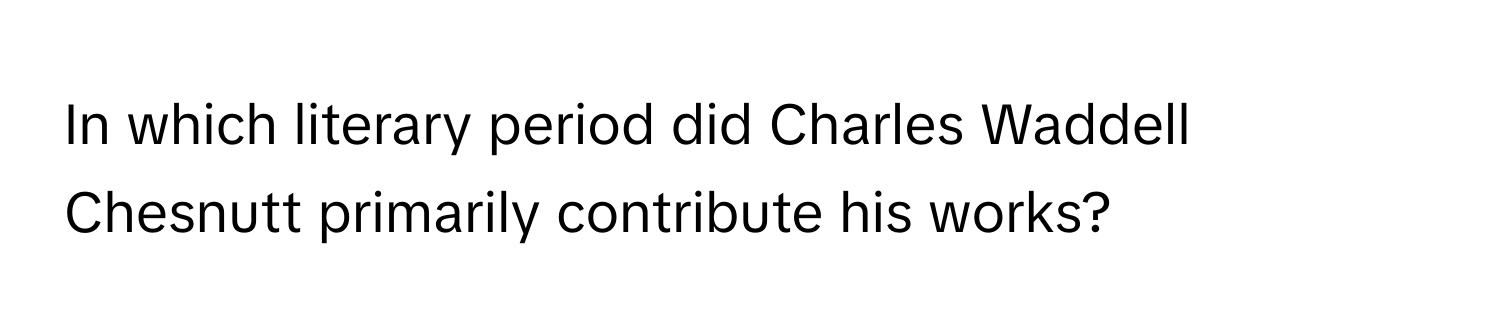 In which literary period did Charles Waddell Chesnutt primarily contribute his works?