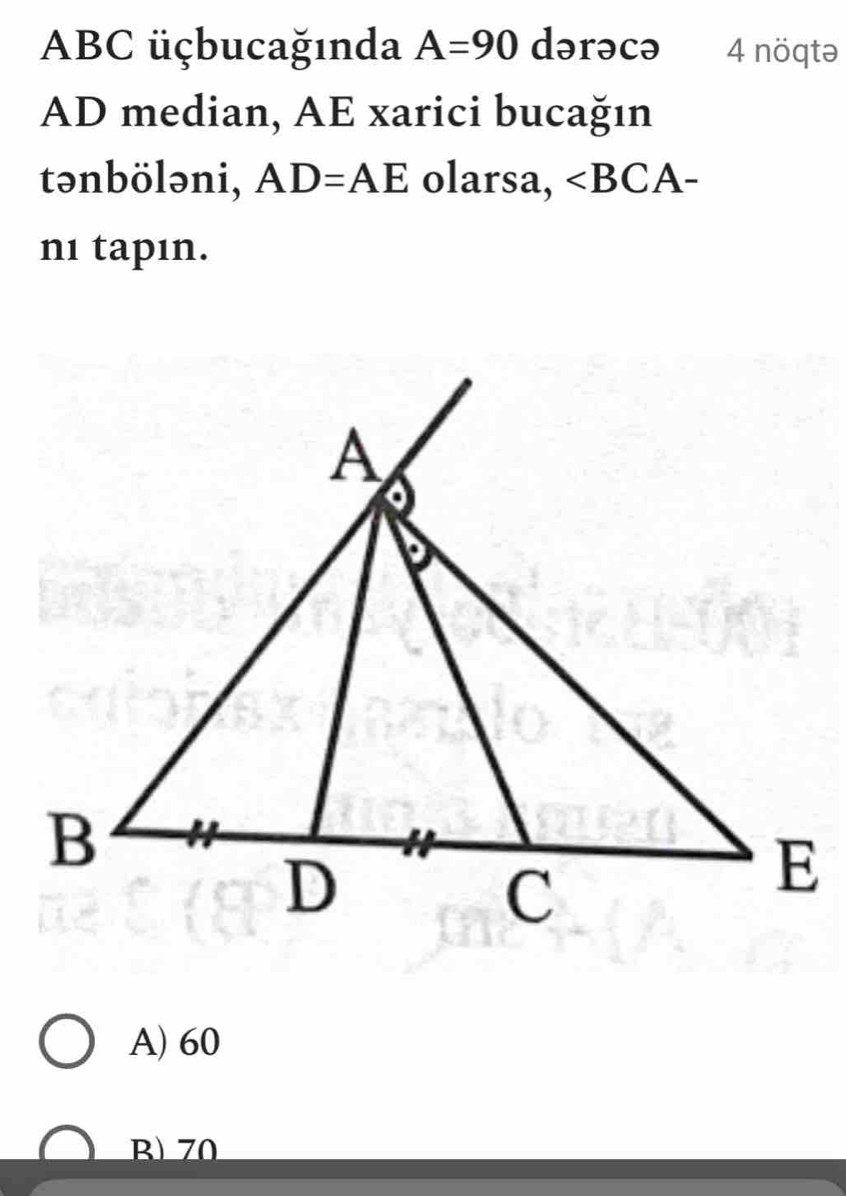 ABC üçbucağında A=90 dərəcə 4 nöqtə
AD median, AE xarici bucağın
tənböləni, AD=AE olarsa, -
n1 tapın.
A) 60
B) 70