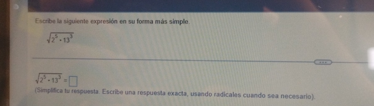 Escribe la siguiente expresión en su forma más simple.
sqrt(2^5· 13^3)
sqrt(2^5· 13^3)=□
(Simplifica tu respuesta. Escribe una respuesta exacta, usando radicales cuando sea necesario).