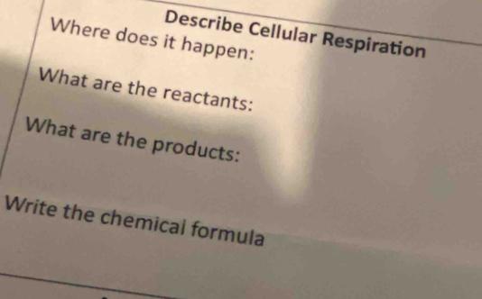 Describe Cellular Respiration 
Where does it happen: 
What are the reactants: 
What are the products: 
Write the chemical formula