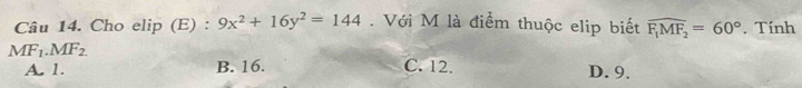 Cho elip (E) : 9x^2+16y^2=144 Với M là điểm thuộc elip biết widehat F_1MF_2=60°. Tính
MF_1.MF_2 C. 12. D. 9.
A. 1. B. 16.