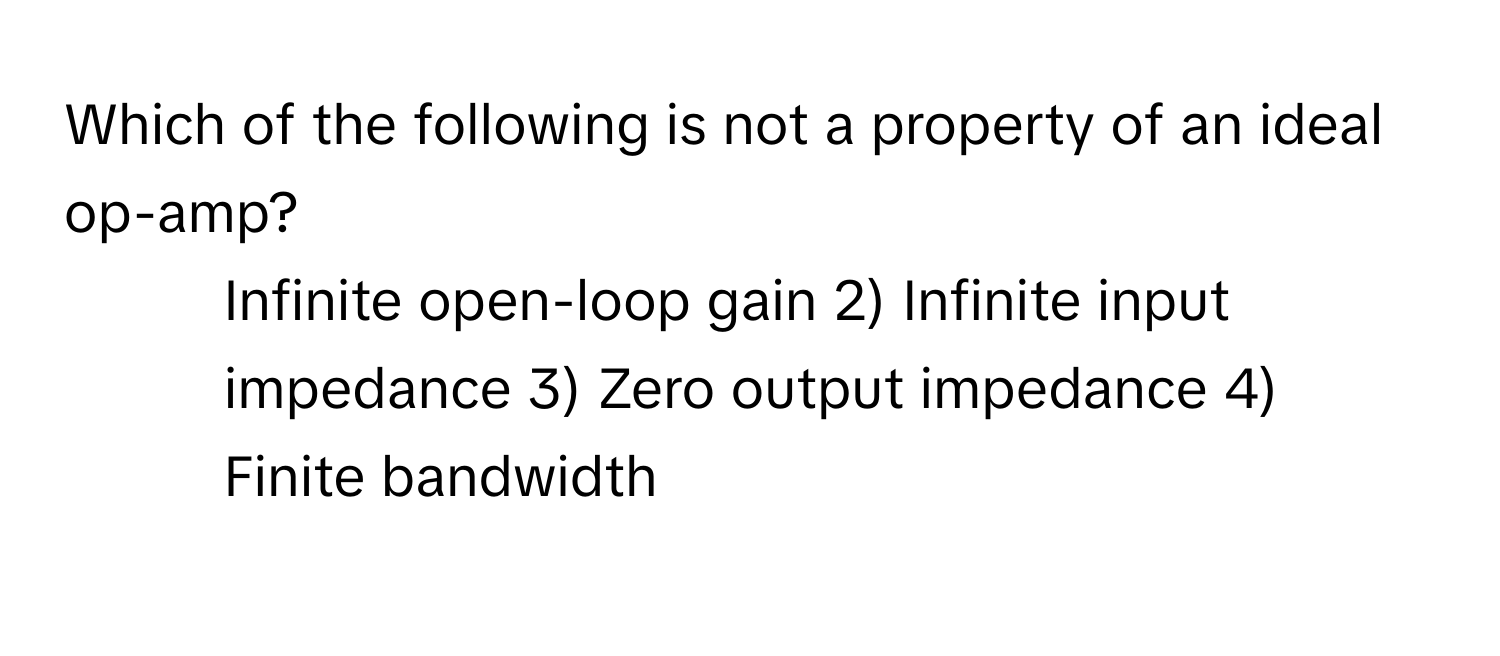 Which of the following is not a property of an ideal op-amp?

1) Infinite open-loop gain 2) Infinite input impedance 3) Zero output impedance 4) Finite bandwidth