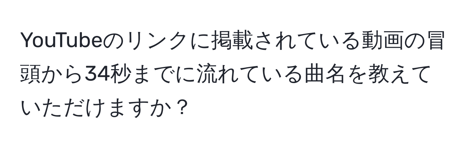 YouTubeのリンクに掲載されている動画の冒頭から34秒までに流れている曲名を教えていただけますか？