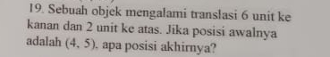 Sebuah objek mengalami translasi 6 unit ke 
kanan dan 2 unit ke atas. Jika posisi awalnya 
adalah (4,5) , apa posisi akhirnya?