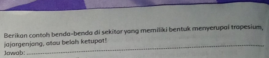 Berikan contoh benda-benda di sekitar yang memiliki bentuk menyerupai trapesium, 
_ 
jajargenjang, atau belah ketupat! 
Jawab: