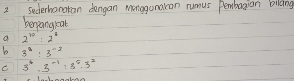 sederhanakan dengan menggunakan rumus pembagian bilang
berpangkat
a 2^(10): 2^8
b 3^8: 3^(-2)
c 3^3 · 3^(-1): 3^5 · 3^2