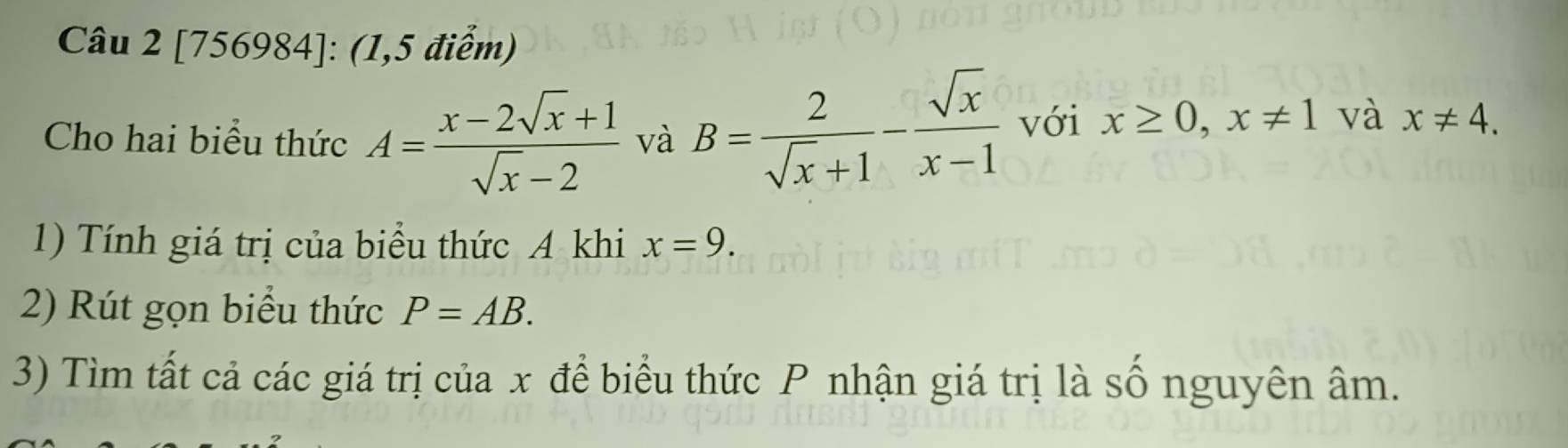 [756984]: (1,5 điểm) 
Cho hai biểu thức A= (x-2sqrt(x)+1)/sqrt(x)-2  và B= 2/sqrt(x)+1 - sqrt(x)/x-1  với x≥ 0, x!= 1 và x!= 4. 
1) Tính giá trị của biểu thức A khi x=9. 
2) Rút gọn biểu thức P=AB. 
3) Tìm tất cả các giá trị của x để biểu thức P nhận giá trị là số nguyên âm.