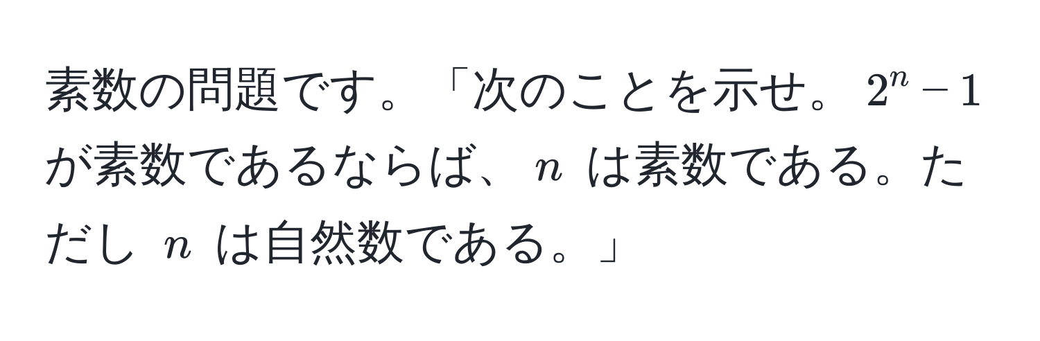 素数の問題です。「次のことを示せ。$2^n - 1$ が素数であるならば、$n$ は素数である。ただし $n$ は自然数である。」